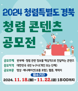 2024 청렴특별도 경북 청렴 콘텐츠 공모전 - 공모주제 : 반부패ㆍ청렴 관련 정보를 핵심적으로 전달하는 콘텐츠 / 응모자격 : 대한민국 국민 누구나(개인 또는 단체) / 공모부문 : 영상ㆍ애니메이션(숏폼 포함), 웹툰, 캐릭터 / 접수기간 : 2024.11.18.(월) ~ 11.22.(금) 18:00까지